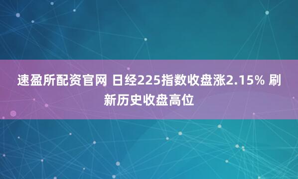 速盈所配资官网 日经225指数收盘涨2.15% 刷新历史收盘高位