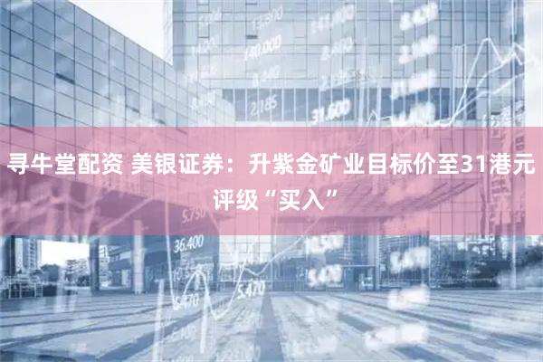 寻牛堂配资 美银证券：升紫金矿业目标价至31港元 评级“买入”