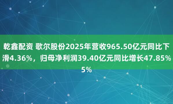 乾鑫配资 歌尔股份2025年营收965.50亿元同比下滑4.36%，归母净利润39.40亿元同比增长47.85%