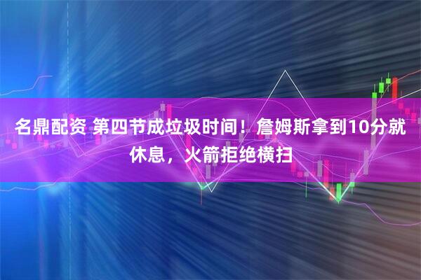 名鼎配资 第四节成垃圾时间！詹姆斯拿到10分就休息，火箭拒绝横扫